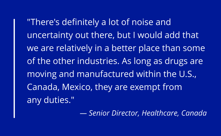 "There's definitely a lot of noise and uncertainty out there, but I would add that we are relatively in a better place than some of the other industries. As long as drugs are moving and manufactured within the U.S., Canada, Mexico, they are exempt from any duties." — Senior Director, Healthcare, Canada